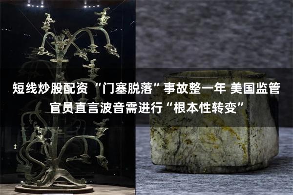 短线炒股配资 “门塞脱落”事故整一年 美国监管官员直言波音需进行“根本性转变”