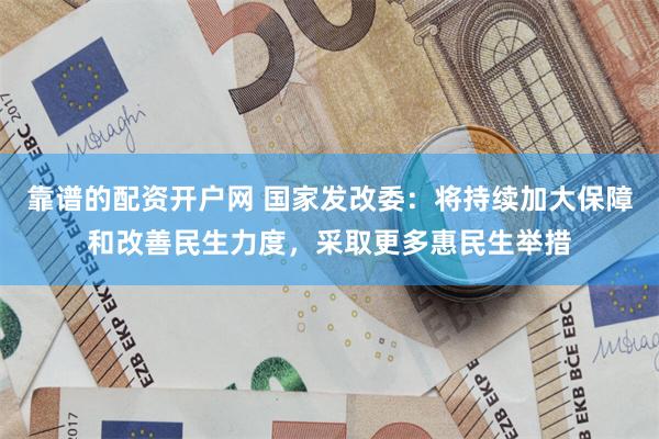 靠谱的配资开户网 国家发改委：将持续加大保障和改善民生力度，采取更多惠民生举措