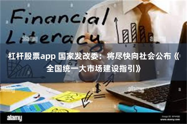 杠杆股票app 国家发改委：将尽快向社会公布《全国统一大市场建设指引》