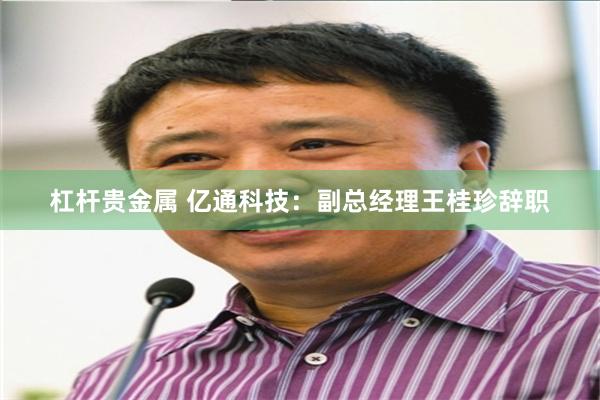 杠杆贵金属 亿通科技：副总经理王桂珍辞职