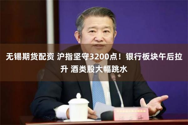 无锡期货配资 沪指坚守3200点！银行板块午后拉升 酒类股大幅跳水