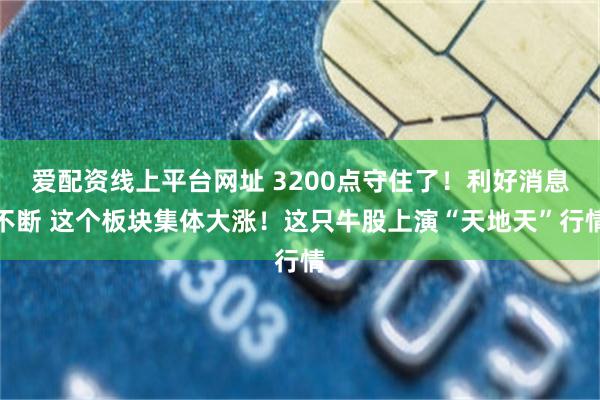 爱配资线上平台网址 3200点守住了！利好消息不断 这个板块集体大涨！这只牛股上演“天地天”行情