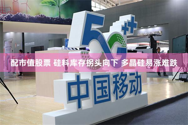 配市值股票 硅料库存拐头向下 多晶硅易涨难跌