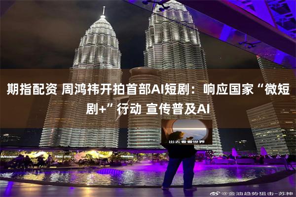 期指配资 周鸿祎开拍首部AI短剧：响应国家“微短剧+”行动 宣传普及AI