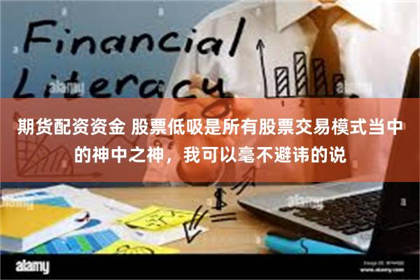 期货配资资金 股票低吸是所有股票交易模式当中的神中之神，我可以毫不避讳的说