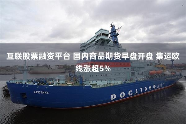 互联股票融资平台 国内商品期货早盘开盘 集运欧线涨超5%