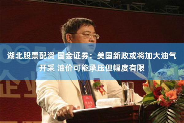 湖北股票配资 国金证券：美国新政或将加大油气开采 油价可能承压但幅度有限