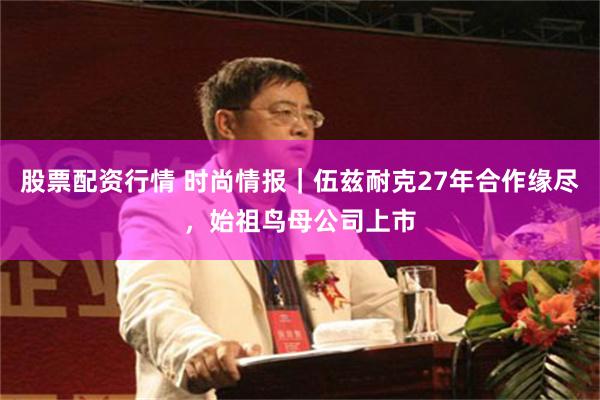 股票配资行情 时尚情报｜伍兹耐克27年合作缘尽，始祖鸟母公司上市