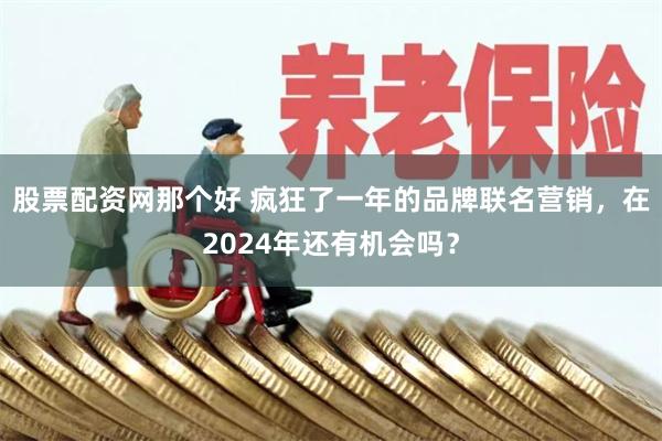 股票配资网那个好 疯狂了一年的品牌联名营销，在2024年还有机会吗？
