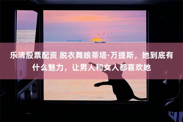 乐清股票配资 脱衣舞娘蒂塔·万提斯，她到底有什么魅力，让男人和女人都喜欢她