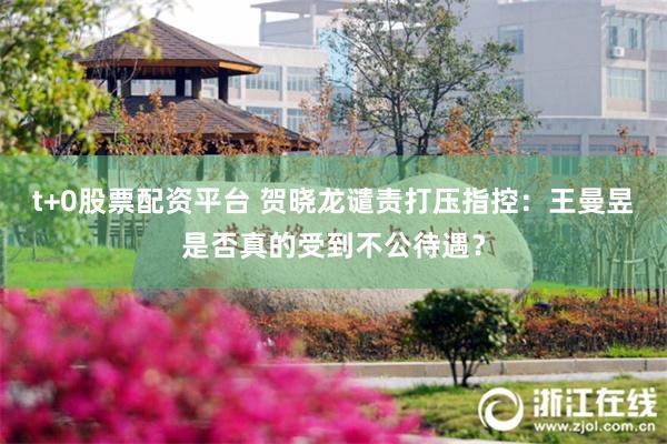 t+0股票配资平台 贺晓龙谴责打压指控：王曼昱是否真的受到不公待遇？