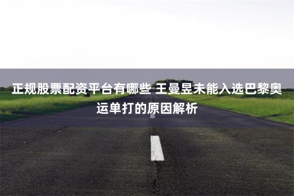 正规股票配资平台有哪些 王曼昱未能入选巴黎奥运单打的原因解析