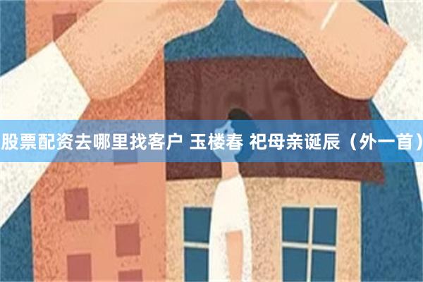 股票配资去哪里找客户 玉楼春 祀母亲诞辰（外一首）