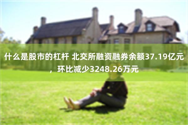 什么是股市的杠杆 北交所融资融券余额37.19亿元，环比减少3248.26万元