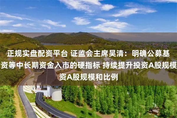 正规实盘配资平台 证监会主席吴清：明确公募基金、险资等中长期资金入市的硬指标 持续提升投资A股规模和比例