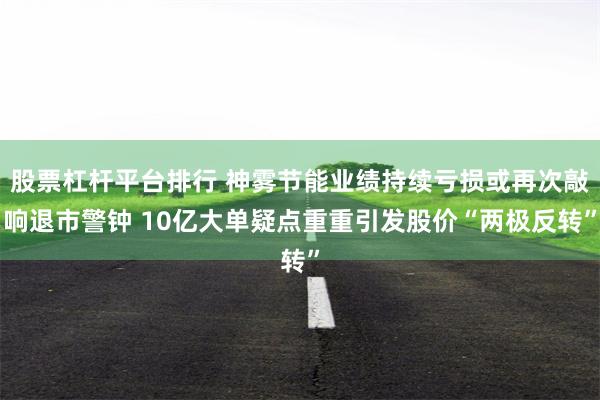 股票杠杆平台排行 神雾节能业绩持续亏损或再次敲响退市警钟 10亿大单疑点重重引发股价“两极反转”