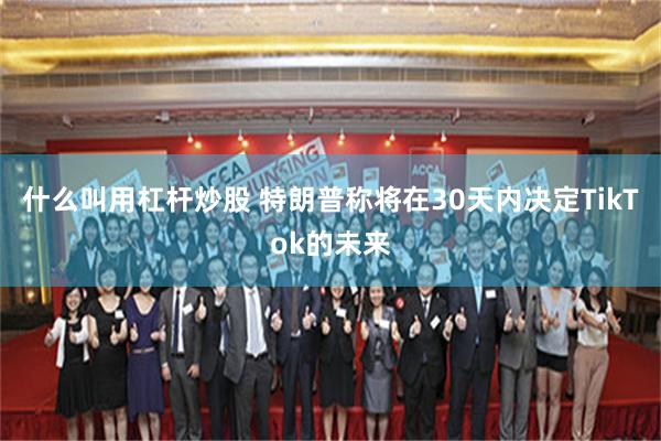 什么叫用杠杆炒股 特朗普称将在30天内决定TikTok的未来