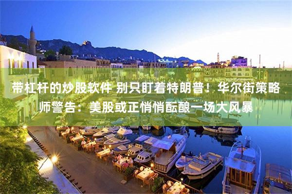 带杠杆的炒股软件 别只盯着特朗普！华尔街策略师警告：美股或正悄悄酝酿一场大风暴