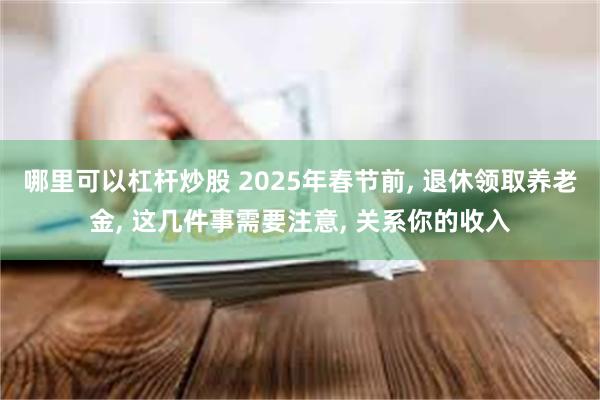 哪里可以杠杆炒股 2025年春节前, 退休领取养老金, 这几件事需要注意, 关系你的收入