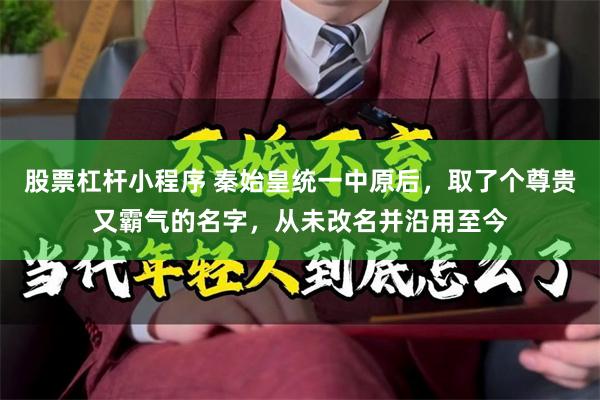 股票杠杆小程序 秦始皇统一中原后，取了个尊贵又霸气的名字，从未改名并沿用至今