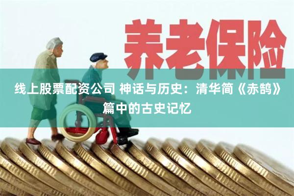 线上股票配资公司 神话与历史：清华简《赤鹄》篇中的古史记忆
