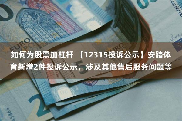 如何为股票加杠杆 【12315投诉公示】安踏体育新增2件投诉公示，涉及其他售后服务问题等