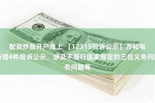 配资炒股开户线上 【12315投诉公示】万和电气新增4件投诉公示，涉及不履行国家规定的三包义务问题等