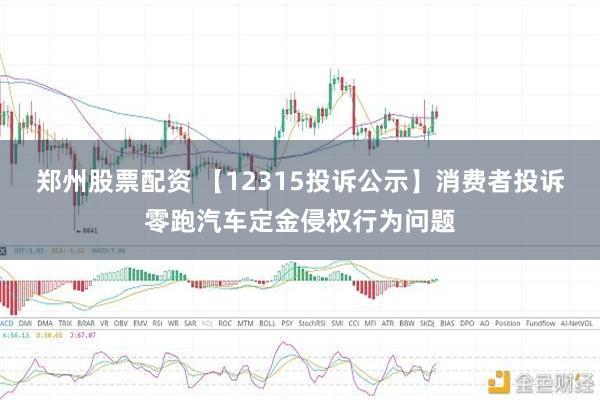 郑州股票配资 【12315投诉公示】消费者投诉零跑汽车定金侵权行为问题
