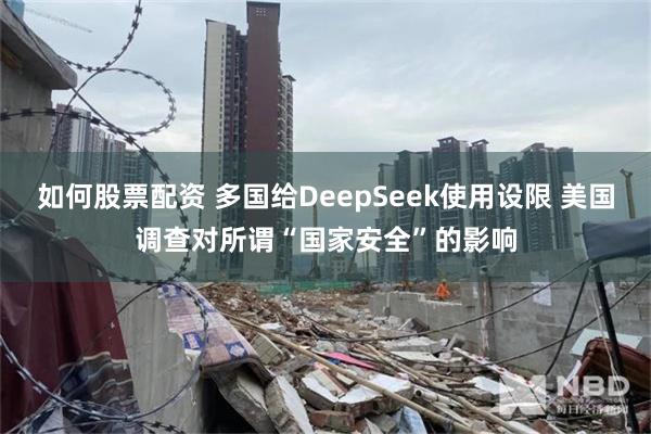 如何股票配资 多国给DeepSeek使用设限 美国调查对所谓“国家安全”的影响
