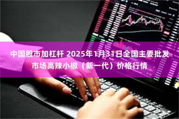 中国股市加杠杆 2025年1月31日全国主要批发市场高辣小椒（新一代）价格行情