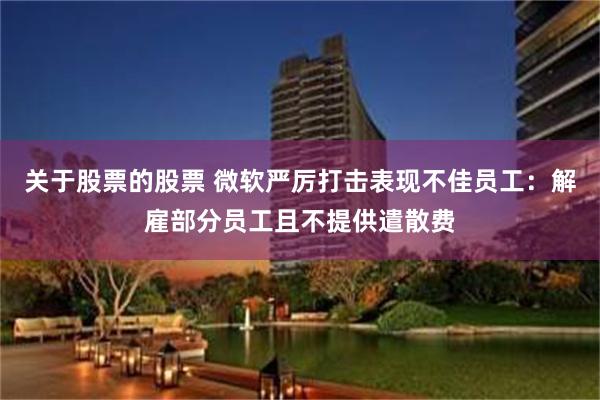 关于股票的股票 微软严厉打击表现不佳员工：解雇部分员工且不提供遣散费