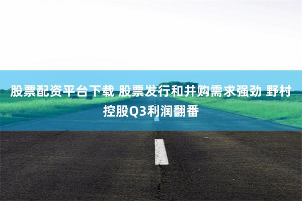 股票配资平台下载 股票发行和并购需求强劲 野村控股Q3利润翻番