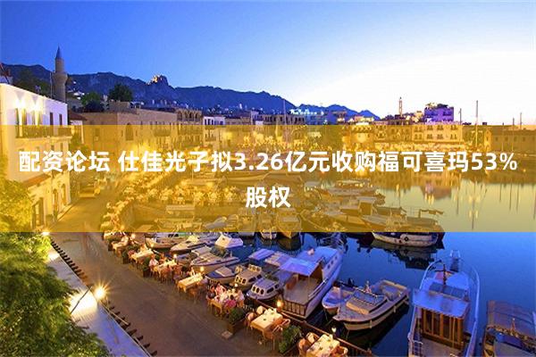 配资论坛 仕佳光子拟3.26亿元收购福可喜玛53%股权