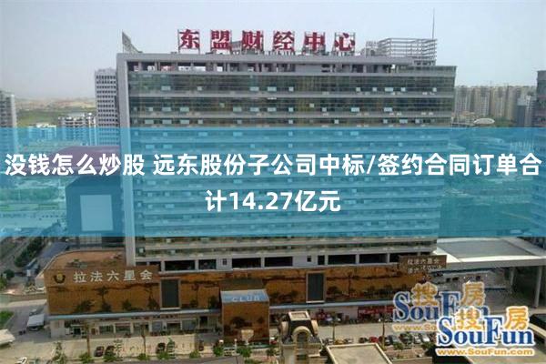 没钱怎么炒股 远东股份子公司中标/签约合同订单合计14.27亿元