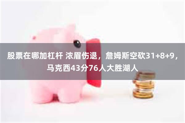 股票在哪加杠杆 浓眉伤退，詹姆斯空砍31+8+9，马克西43分76人大胜湖人