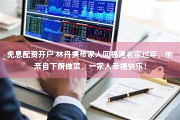 免息配资开户 林丹携带家人回福建老家过年，他亲自下厨做菜，一家人幸福快乐！