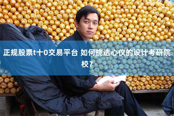 正规股票t十0交易平台 如何挑选心仪的设计考研院校？
