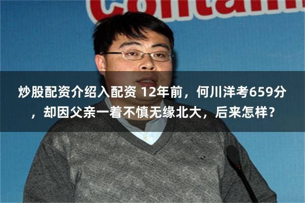 炒股配资介绍入配资 12年前，何川洋考659分，却因父亲一着不慎无缘北大，后来怎样？
