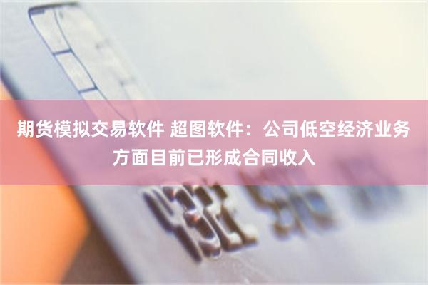 期货模拟交易软件 超图软件：公司低空经济业务方面目前已形成合同收入