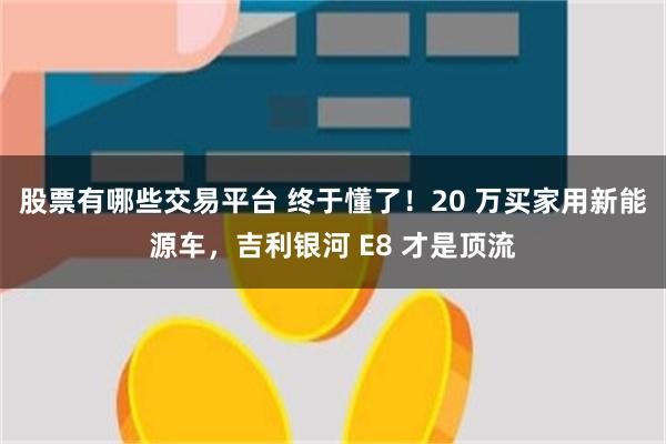 股票有哪些交易平台 终于懂了！20 万买家用新能源车，吉利银河 E8 才是顶流