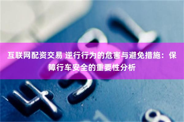 互联网配资交易 逆行行为的危害与避免措施：保障行车安全的重要性分析