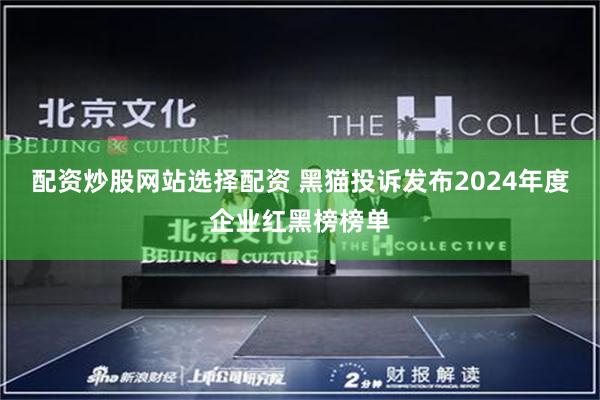 配资炒股网站选择配资 黑猫投诉发布2024年度企业红黑榜榜单