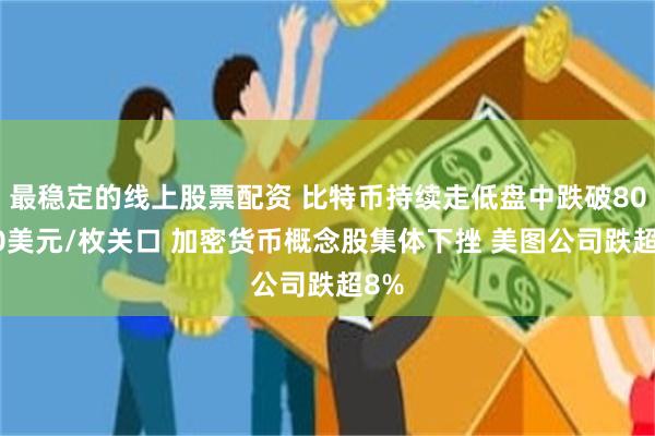 最稳定的线上股票配资 比特币持续走低盘中跌破80000美元/枚关口 加密货币概念股集体下挫 美图公司跌超8%
