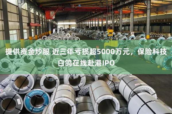 提供资金炒股 近三年亏损超5000万元，保险科技白鸽在线赴港IPO