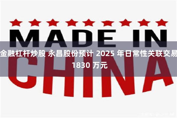 金融杠杆炒股 永昌股份预计 2025 年日常性关联交易 1830 万元