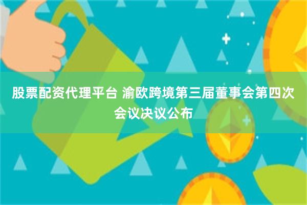 股票配资代理平台 渝欧跨境第三届董事会第四次会议决议公布