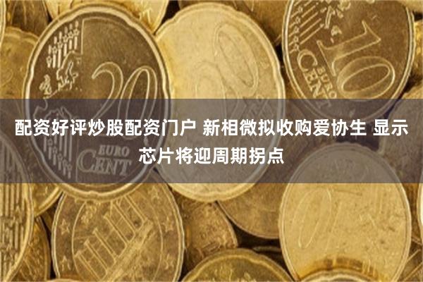 配资好评炒股配资门户 新相微拟收购爱协生 显示芯片将迎周期拐点