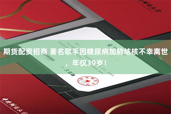期货配资招商 著名歌手因糖尿病加肺结核不幸离世，年仅39岁！