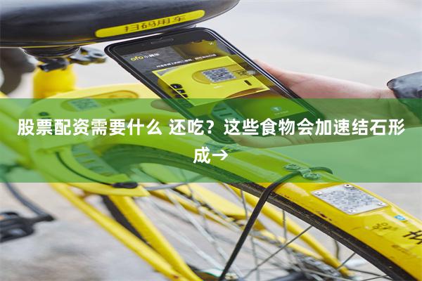 股票配资需要什么 还吃？这些食物会加速结石形成→