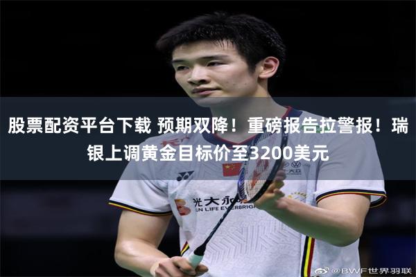 股票配资平台下载 预期双降！重磅报告拉警报！瑞银上调黄金目标价至3200美元